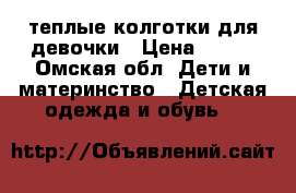 теплые колготки для девочки › Цена ­ 100 - Омская обл. Дети и материнство » Детская одежда и обувь   